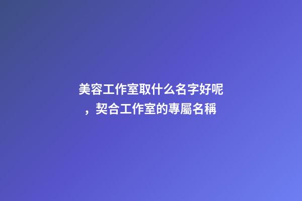 美容工作室取什么名字好呢，契合工作室的專屬名稱